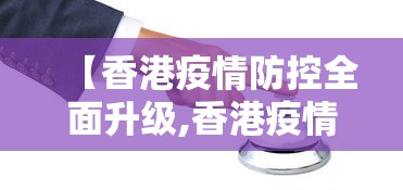 【香港疫情防控全面升级,香港疫情防控全面升级最新消息】 【香港疫情防控全面升级,香港疫情防控全面升级最新消息】