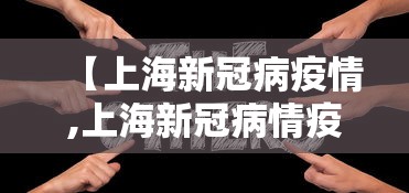 【上海新冠病疫情,上海新冠病情疫情】 【上海新冠病疫情,上海新冠病情疫情】