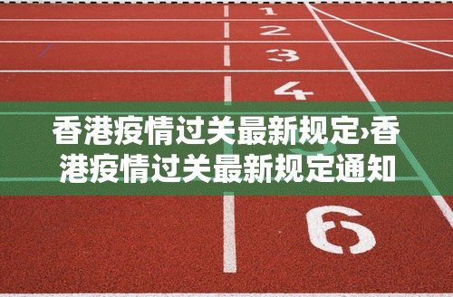 香港疫情过关最新规定›香港疫情过关最新规定通知