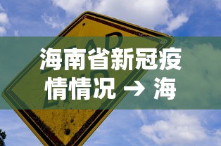 海南省新冠疫情情况 → 海南省新型冠状病毒性肺炎最新疫情报告 海南省新冠疫情情况 → 海南省新型冠状病毒性肺炎最新疫情报告