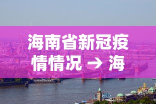 海南省新冠疫情情况 → 海南省新型冠状病毒性肺炎最新疫情报告 海南省新冠疫情情况 → 海南省新型冠状病毒性肺炎最新疫情报告