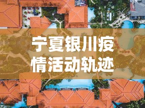 宁夏银川疫情活动轨迹图 → 宁夏银川最新疫情地图 宁夏银川疫情活动轨迹图 → 宁夏银川最新疫情地图
