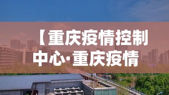 【重庆疫情控制中心·重庆疫情管控中心】 【重庆疫情控制中心·重庆疫情管控中心】