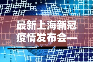 最新上海新冠疫情发布会—（上海发布最新疫情发布会）