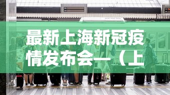 最新上海新冠疫情发布会—（上海发布最新疫情发布会）