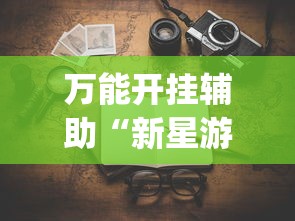 万能开挂辅助“新星游有没有挂”(透视挂)详细用法教程