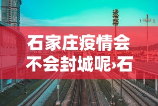 石家庄疫情会不会封城呢›石家庄疫情会不会封城呢最新消息 石家庄疫情会不会封城呢›石家庄疫情会不会封城呢最新消息