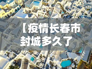 【疫情长春市封城多久了·长春疫情是否封城】 【疫情长春市封城多久了·长春疫情是否封城】