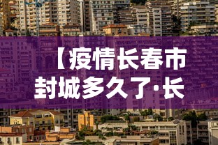 【疫情长春市封城多久了·长春疫情是否封城】 【疫情长春市封城多久了·长春疫情是否封城】