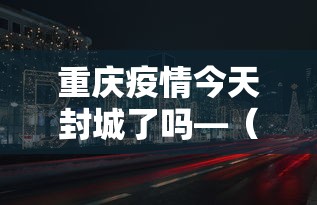 重庆疫情今天封城了吗—(重庆封城通告最新) 重庆疫情今天封城了吗—(重庆封城通告最新)
