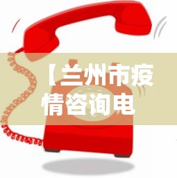 【兰州市疫情咨询电话,兰州市疫情咨询电话是多少】 【兰州市疫情咨询电话,兰州市疫情咨询电话是多少】