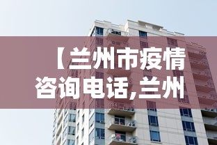 【兰州市疫情咨询电话,兰州市疫情咨询电话是多少】 【兰州市疫情咨询电话,兰州市疫情咨询电话是多少】