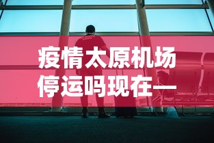 疫情太原机场停运吗现在—（疫情太原机场停运吗现在最新消息）