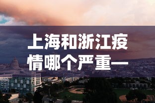 上海和浙江疫情哪个严重—(上海跟浙江) 上海和浙江疫情哪个严重—(上海跟浙江)