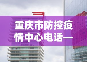 重庆市防控疫情中心电话—(重庆市疫情防控中心指挥部电话) 重庆市防控疫情中心电话—(重庆市疫情防控中心指挥部电话)
