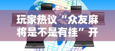 玩家热议“众友麻将是不是有挂	”开挂科技辅助神器手机