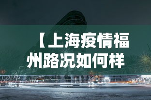 【上海疫情福州路况如何样,上海新冠福州路】 【上海疫情福州路况如何样,上海新冠福州路】
