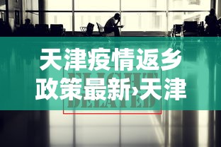 天津疫情返乡政策最新›天津疫情反乡政策