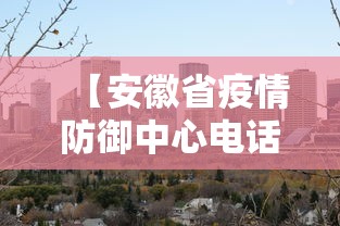【安徽省疫情防御中心电话·安徽省疫情防御中心电话是多少】 【安徽省疫情防御中心电话·安徽省疫情防御中心电话是多少】