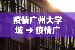 疫情广州大学城 → 疫情广州大学城封闭了吗 疫情广州大学城 → 疫情广州大学城封闭了吗