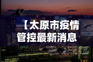 【太原市疫情管控最新消息,太原市疫情防控最新公告】 【太原市疫情管控最新消息,太原市疫情防控最新公告】