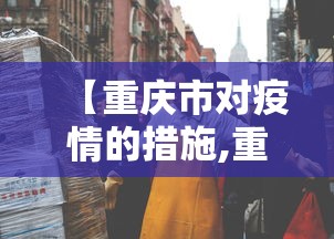 【重庆市对疫情的措施,重庆市对疫情的措施政策】 【重庆市对疫情的措施,重庆市对疫情的措施政策】