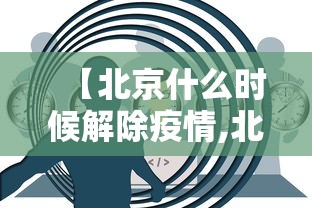 【北京什么时候解除疫情,北京什么时间解除疫情】