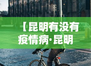 【昆明有没有疫情病·昆明有没有病例】