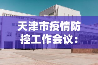 天津市疫情防控工作会议：天津市新冠肺炎疫情防控工作指挥部文件