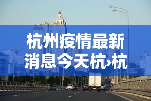 杭州疫情最新消息今天杭›杭州疫情最新消息今天 新闻 杭州疫情最新消息今天杭›杭州疫情最新消息今天 新闻