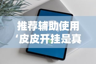 推荐辅助使用‘皮皮开挂是真的吗”原来有神器下载！