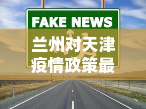 兰州对天津疫情政策最新:兰州一天津 兰州对天津疫情政策最新:兰州一天津