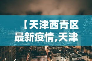 【天津西青区最新疫情,天津西青区冠状病毒肺炎最新消息】