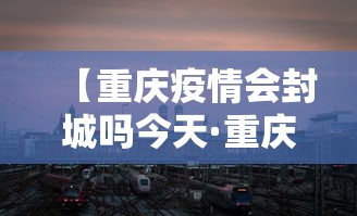 【重庆疫情会封城吗今天·重庆会封城吗2021】