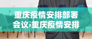 重庆疫情安排部署会议›重庆疫情安排部署会议纪要