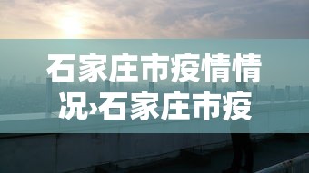 石家庄市疫情情况›石家庄市疫情状况 石家庄市疫情情况›石家庄市疫情状况