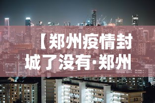 【郑州疫情封城了没有·郑州疫情封城多长时间】 【郑州疫情封城了没有·郑州疫情封城多长时间】