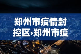 郑州市疫情封控区›郑州市疫情封锁