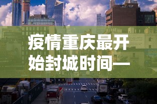 疫情重庆最开始封城时间—(重庆何时封城) 疫情重庆最开始封城时间—(重庆何时封城)