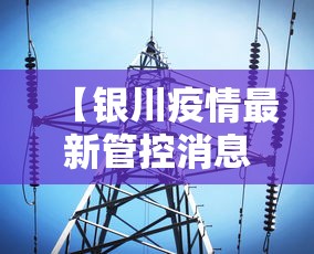 【银川疫情最新管控消息,银川 疫情 最新】 【银川疫情最新管控消息,银川 疫情 最新】
