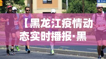 【黑龙江疫情动态实时播报·黑龙江疫情实时动态查询】 【黑龙江疫情动态实时播报·黑龙江疫情实时动态查询】