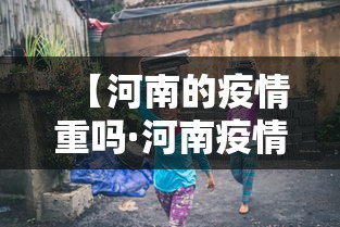 【河南的疫情重吗·河南疫情是不是非常严重了】 【河南的疫情重吗·河南疫情是不是非常严重了】
