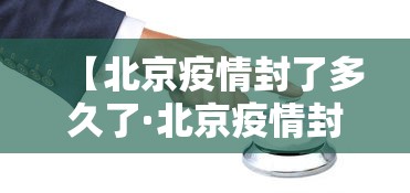 【北京疫情封了多久了·北京疫情封了多久了啊】 【北京疫情封了多久了·北京疫情封了多久了啊】
