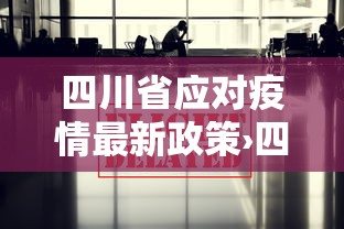 四川省应对疫情最新政策›四川省疫情政策文件 四川省应对疫情最新政策›四川省疫情政策文件