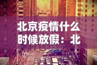 北京疫情什么时候放假：北京疫情放假安排