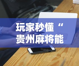 玩家秒懂“贵州麻将能不能开挂”开挂科技辅助神器手机