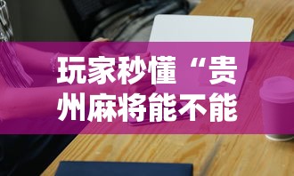 玩家秒懂“贵州麻将能不能开挂”开挂科技辅助神器手机