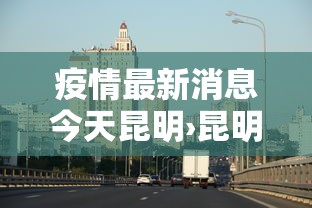 疫情最新消息今天昆明›昆明疫情最新通报 疫情最新消息今天昆明›昆明疫情最新通报