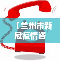 【兰州市新冠疫情咨询电话,兰州疫情政策咨询电话】