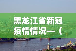 黑龙江省新冠疫情情况—(黑龙江省新冠疫情情况最新消息) 黑龙江省新冠疫情情况—(黑龙江省新冠疫情情况最新消息)